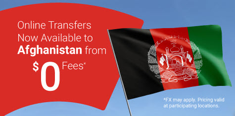 Send Money Online to Afghanistan for $0 Fees*  Transfers to Afghanistan now available.  *FX may apply. Pricing valid at participating locations.